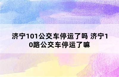 济宁101公交车停运了吗 济宁10路公交车停运了嘛